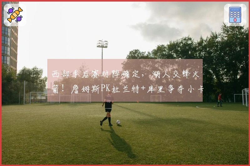 西部季后赛对阵确定，湖人交锋火箭！詹姆斯PK杜兰特+库里争夺小卡