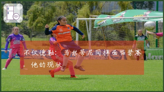 不仅德勒：马尔蒂尼同样面临禁赛。他的现状