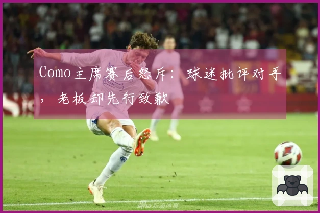 Como主席赛后怒斥：球迷批评对手，老板却先行致歉