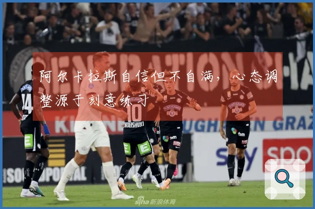 阿尔卡拉斯自信但不自满，心态调整源于刻意练习