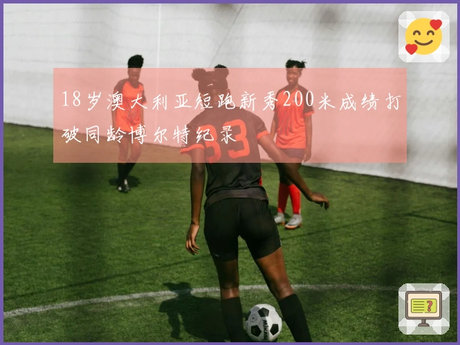 18岁澳大利亚短跑新秀200米成绩打破同龄博尔特纪录
