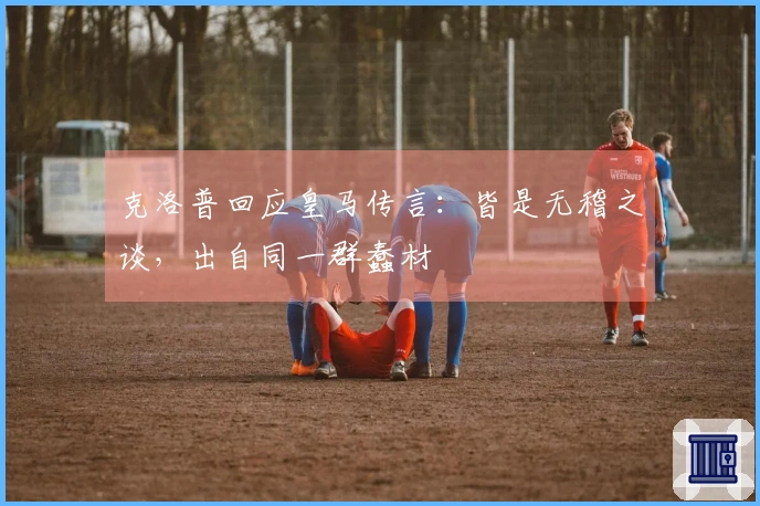 克洛普回应皇马传言：皆是无稽之谈，出自同一群蠢材