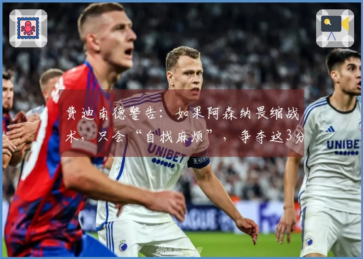 费迪南德警告：如果阿森纳畏缩战术，只会“自找麻烦”，争夺这3分有何勇气？