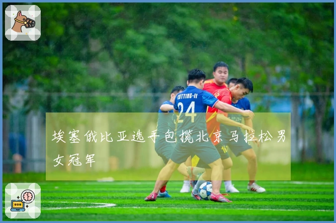 埃塞俄比亚选手包揽北京马拉松男女冠军