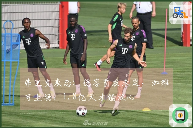 弗里克表态：德容首发未定，加维可上场，1.8亿天才能放心