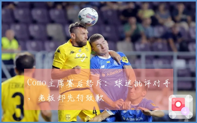 Como主席赛后怒斥：球迷批评对手，老板却先行致歉