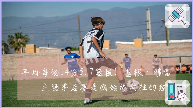 平均每场14分5.7篮板！基根·穆雷：主场季后赛是我始终向往的经历