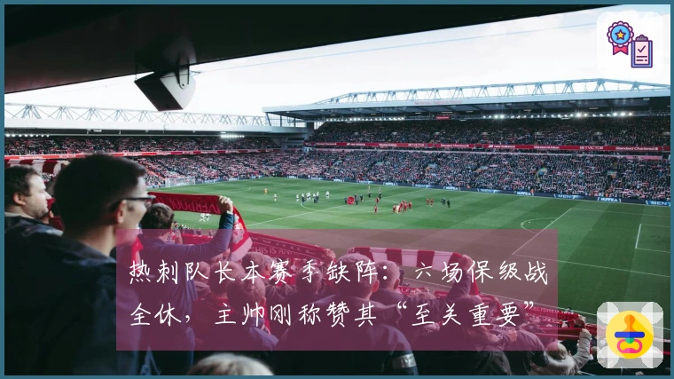 热刺队长本赛季缺阵：六场保级战全休，主帅刚称赞其“至关重要”