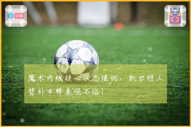 魔术内线核心状态堪忧，凯尔特人替补中锋表现不俗！