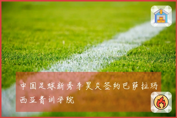 中国足球新秀李昊炎签约巴萨拉玛西亚青训学院