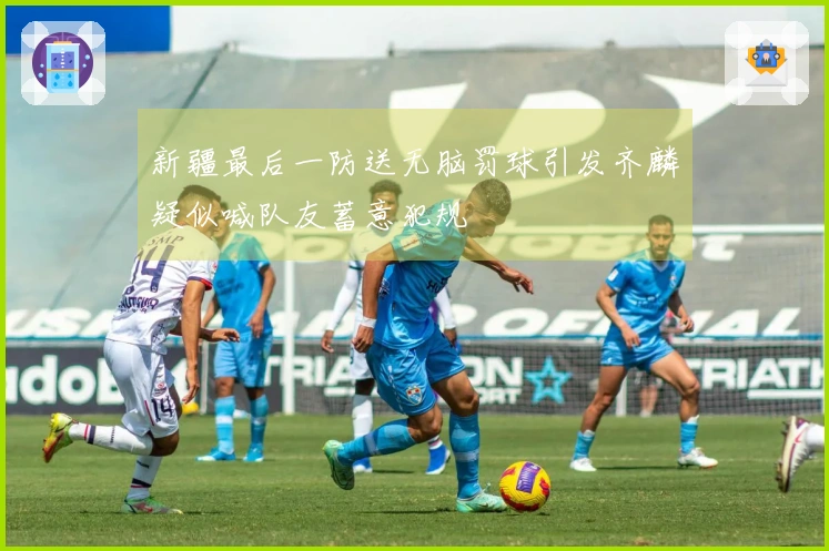 新疆最后一防送无脑罚球引发齐麟疑似喊队友蓄意犯规