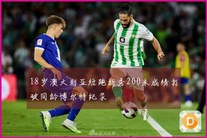 18岁澳大利亚短跑新秀200米成绩打破同龄博尔特纪录