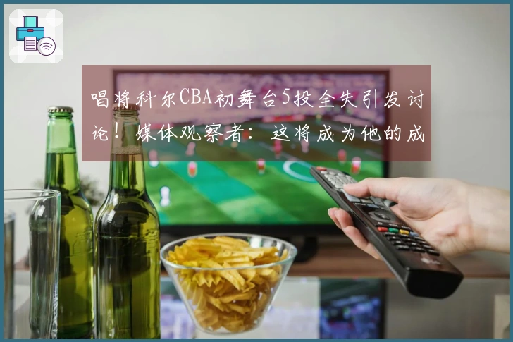 唱将科尔CBA初舞台5投全失引发讨论！媒体观察者：这将成为他的成长经历