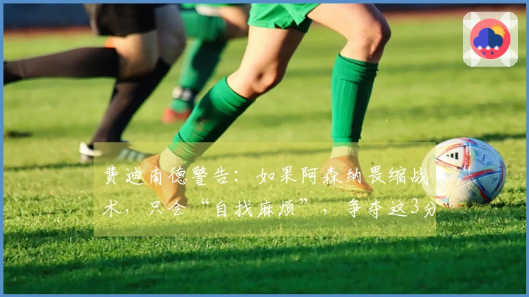 费迪南德警告：如果阿森纳畏缩战术，只会“自找麻烦”，争夺这3分有何勇气？