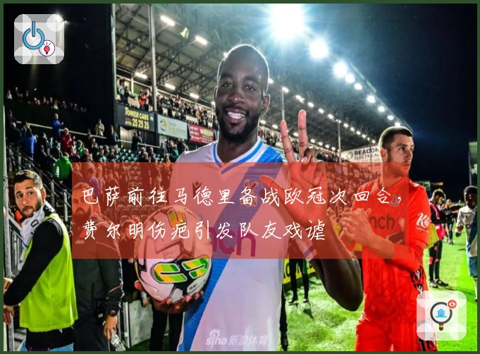 巴萨前往马德里备战欧冠次回合，费尔明伤疤引发队友戏谑