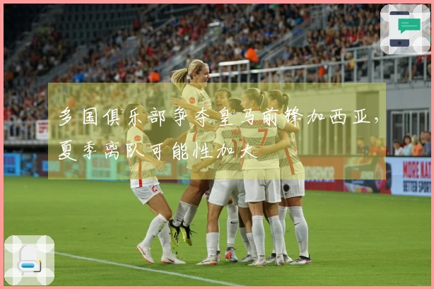 多国俱乐部争夺皇马前锋加西亚，夏季离队可能性加大