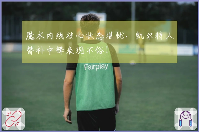 魔术内线核心状态堪忧，凯尔特人替补中锋表现不俗！