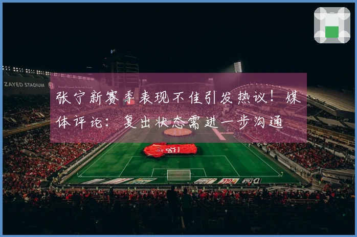 张宁新赛季表现不佳引发热议！媒体评论：复出状态需进一步沟通