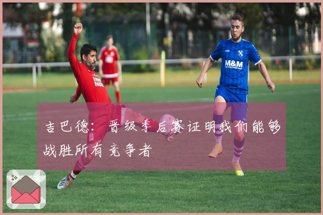 吉巴德：晋级季后赛证明我们能够战胜所有竞争者