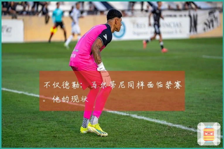 不仅德勒：马尔蒂尼同样面临禁赛。他的现状