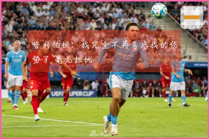 哈利伯顿：我完全不再考虑我的伤势了 毫无担忧