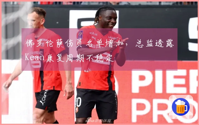 佛罗伦萨伤员名单增加，总监透露Kean康复周期不稳定