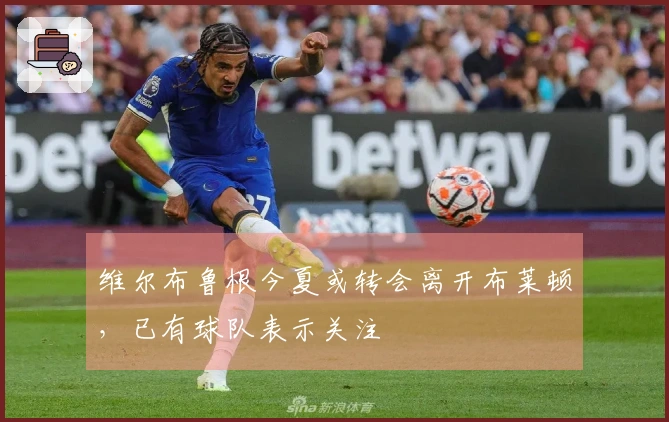 维尔布鲁根今夏或转会离开布莱顿，已有球队表示关注