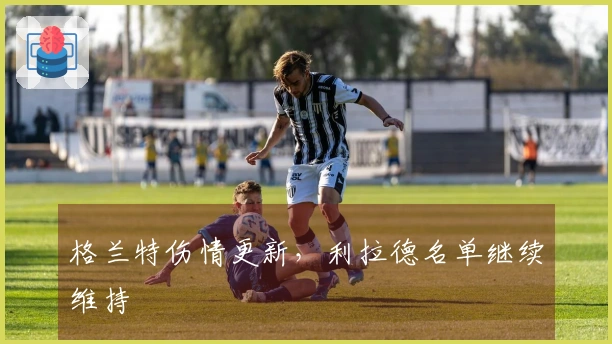 格兰特伤情更新，利拉德名单继续维持