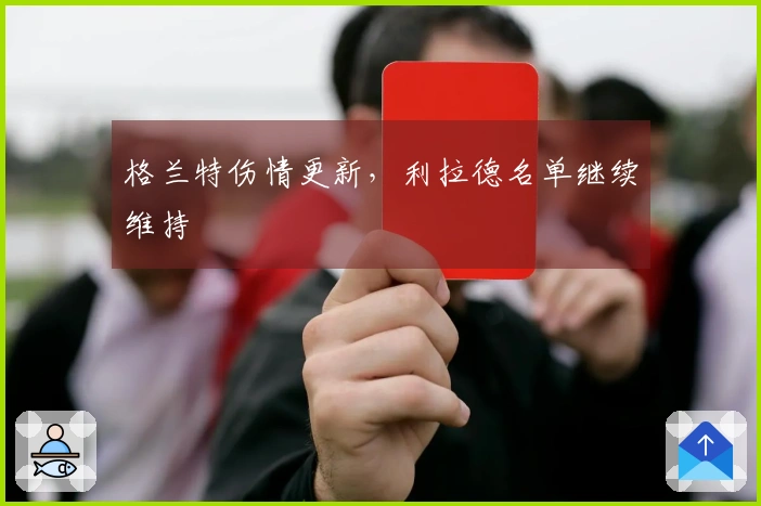 格兰特伤情更新，利拉德名单继续维持