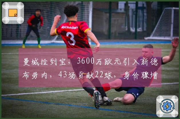 曼城捡到宝，3600万欧元引入新德布劳内，43场贡献22球，身价骤增！