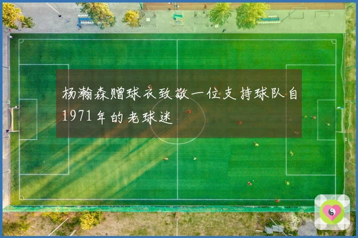 杨瀚森赠球衣致敬一位支持球队自1971年的老球迷