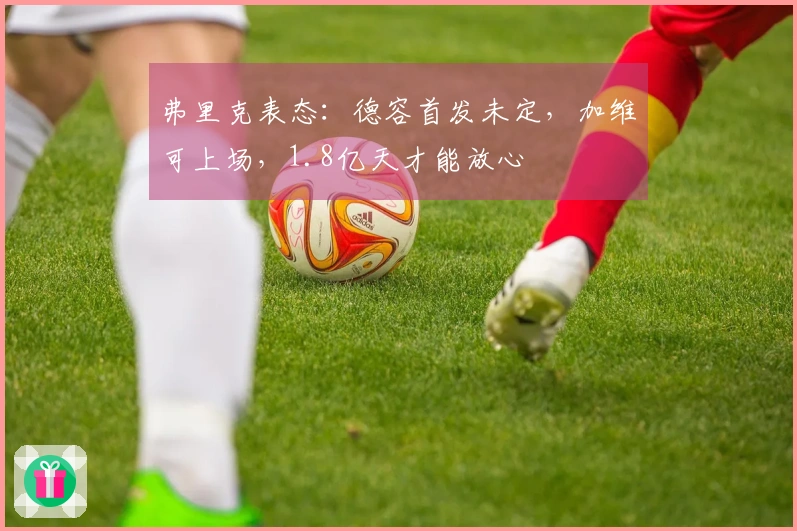 弗里克表态：德容首发未定，加维可上场，1.8亿天才能放心